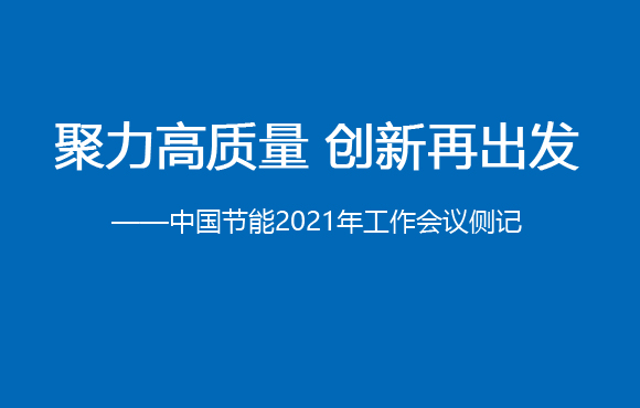 聚力高质量 创新再出发——中国节能2021年工作会议侧记